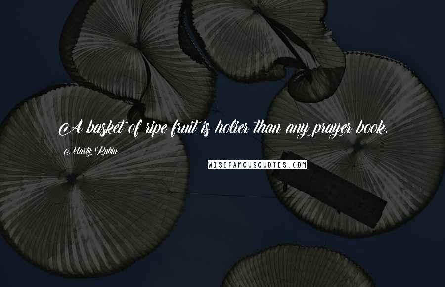 Marty Rubin Quotes: A basket of ripe fruit is holier than any prayer book.