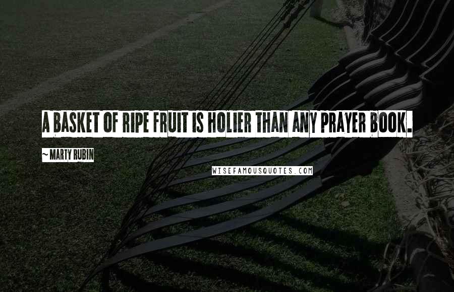 Marty Rubin Quotes: A basket of ripe fruit is holier than any prayer book.