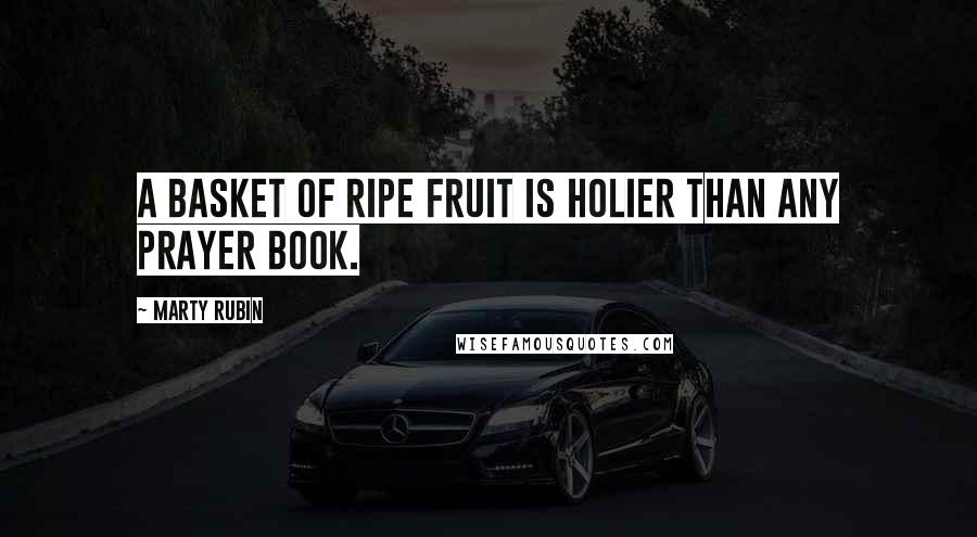 Marty Rubin Quotes: A basket of ripe fruit is holier than any prayer book.