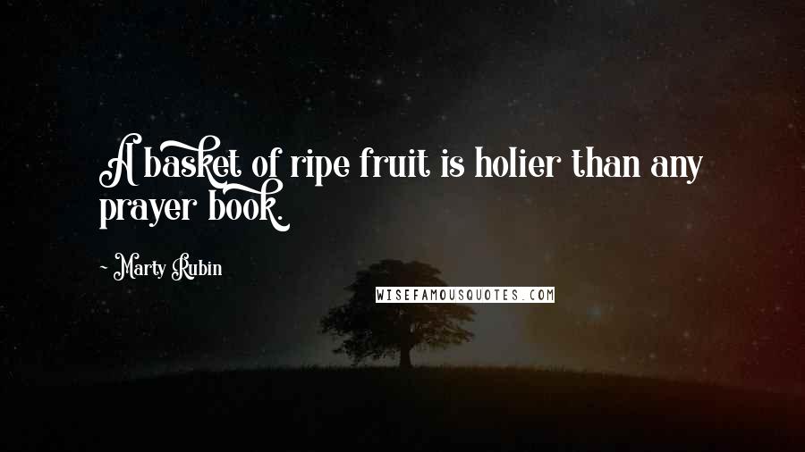 Marty Rubin Quotes: A basket of ripe fruit is holier than any prayer book.