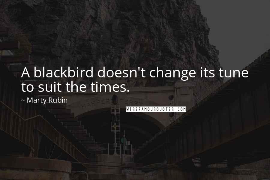 Marty Rubin Quotes: A blackbird doesn't change its tune to suit the times.