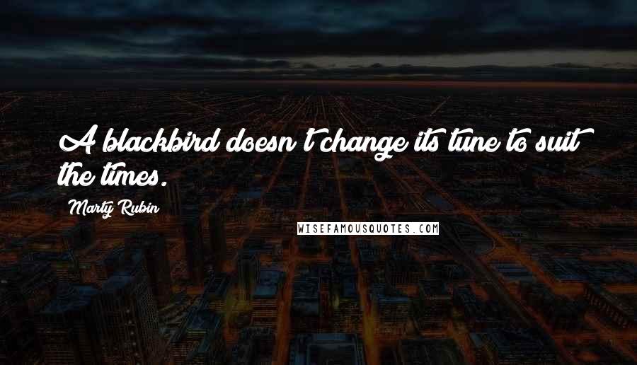 Marty Rubin Quotes: A blackbird doesn't change its tune to suit the times.