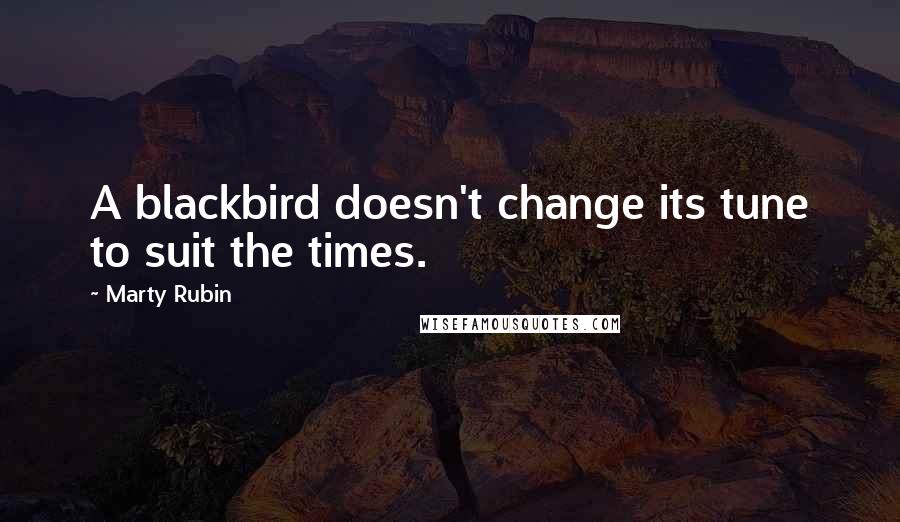 Marty Rubin Quotes: A blackbird doesn't change its tune to suit the times.