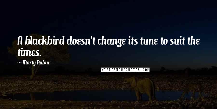 Marty Rubin Quotes: A blackbird doesn't change its tune to suit the times.