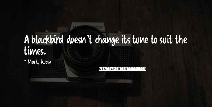 Marty Rubin Quotes: A blackbird doesn't change its tune to suit the times.