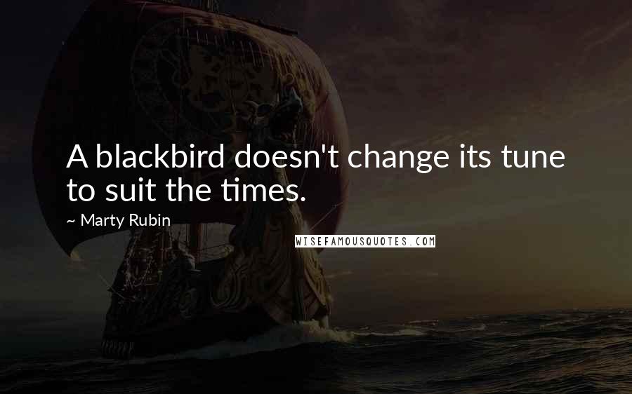 Marty Rubin Quotes: A blackbird doesn't change its tune to suit the times.