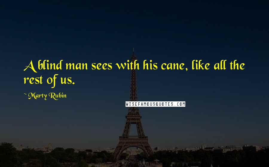 Marty Rubin Quotes: A blind man sees with his cane, like all the rest of us.