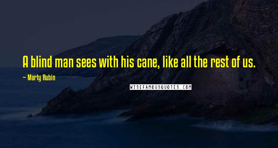 Marty Rubin Quotes: A blind man sees with his cane, like all the rest of us.