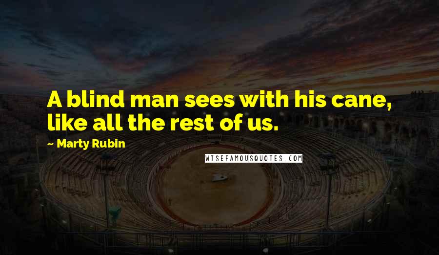 Marty Rubin Quotes: A blind man sees with his cane, like all the rest of us.