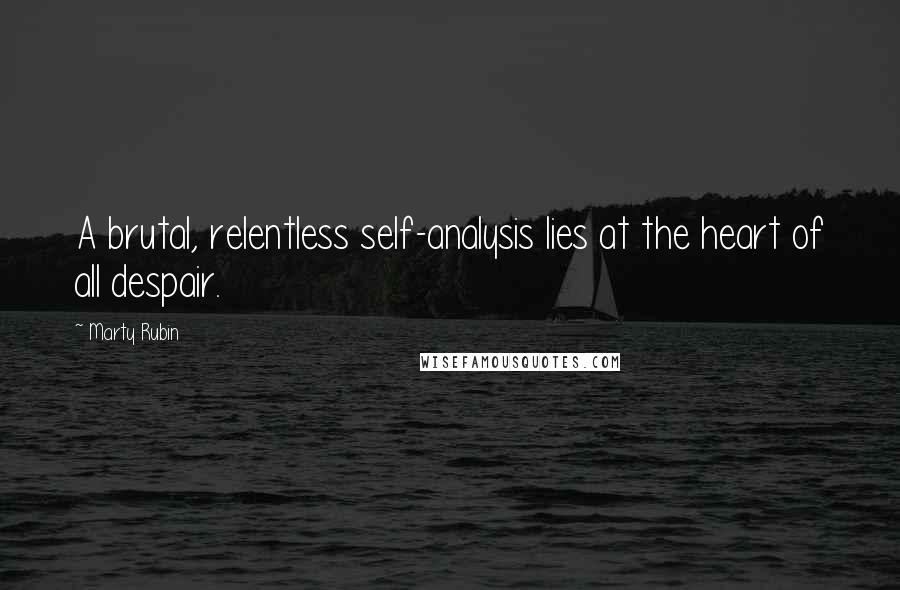 Marty Rubin Quotes: A brutal, relentless self-analysis lies at the heart of all despair.