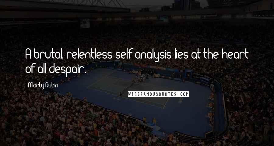 Marty Rubin Quotes: A brutal, relentless self-analysis lies at the heart of all despair.