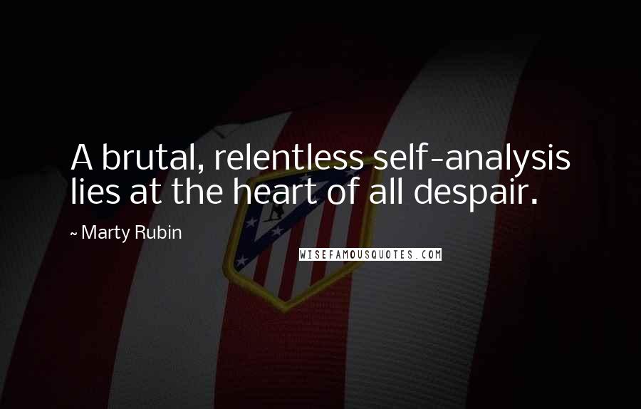 Marty Rubin Quotes: A brutal, relentless self-analysis lies at the heart of all despair.