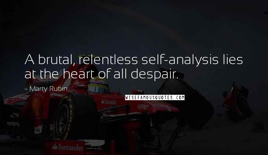 Marty Rubin Quotes: A brutal, relentless self-analysis lies at the heart of all despair.