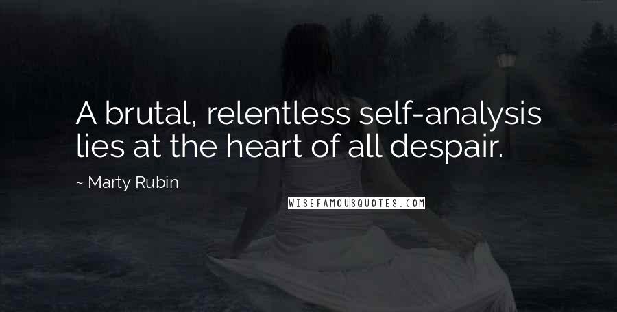Marty Rubin Quotes: A brutal, relentless self-analysis lies at the heart of all despair.