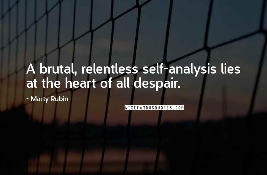 Marty Rubin Quotes: A brutal, relentless self-analysis lies at the heart of all despair.