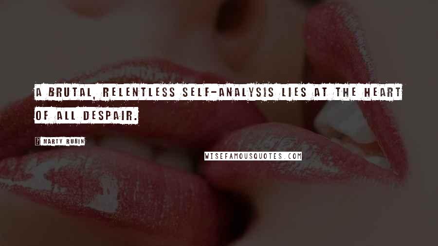 Marty Rubin Quotes: A brutal, relentless self-analysis lies at the heart of all despair.