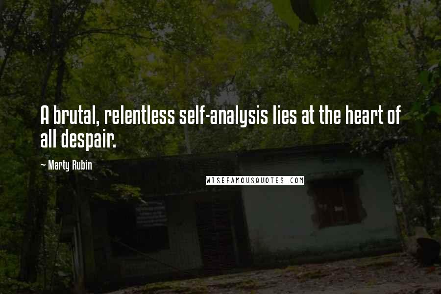 Marty Rubin Quotes: A brutal, relentless self-analysis lies at the heart of all despair.