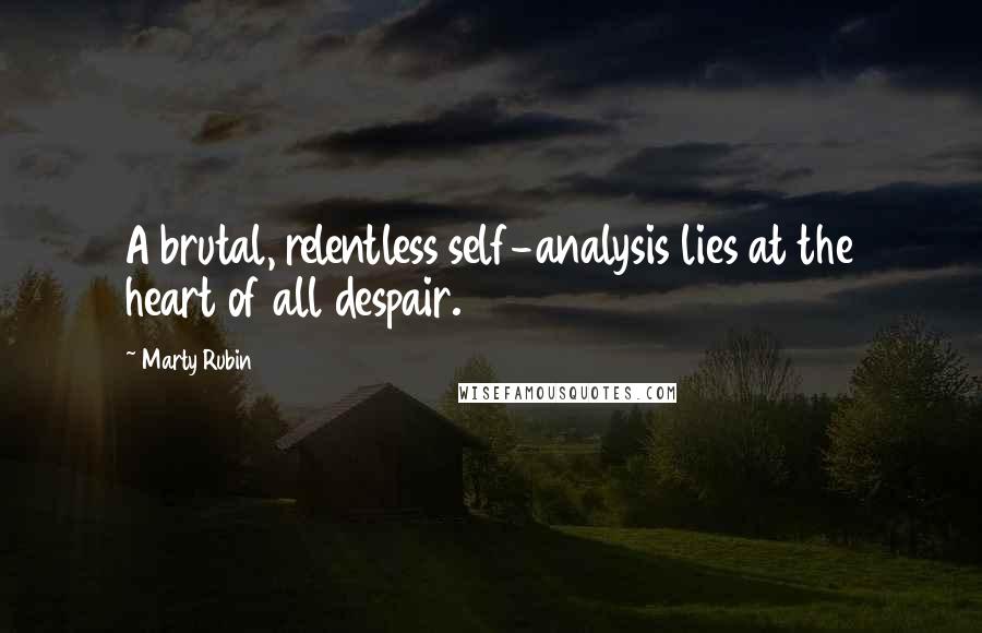 Marty Rubin Quotes: A brutal, relentless self-analysis lies at the heart of all despair.