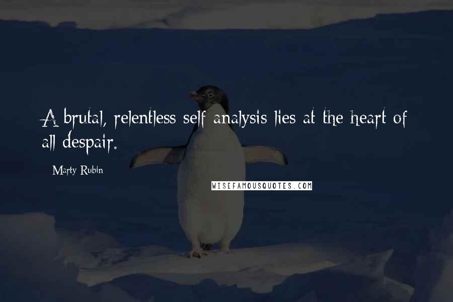 Marty Rubin Quotes: A brutal, relentless self-analysis lies at the heart of all despair.