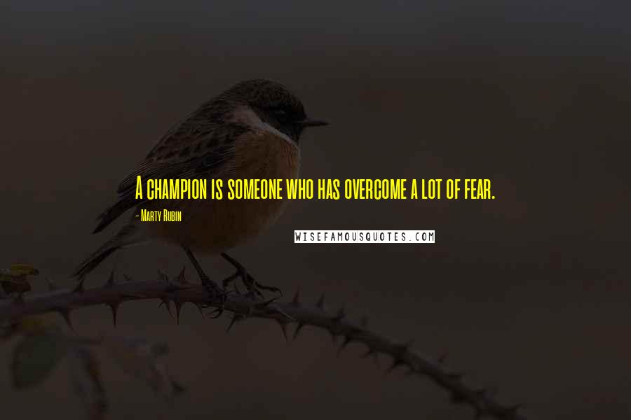Marty Rubin Quotes: A champion is someone who has overcome a lot of fear.