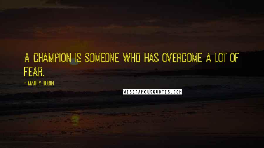Marty Rubin Quotes: A champion is someone who has overcome a lot of fear.