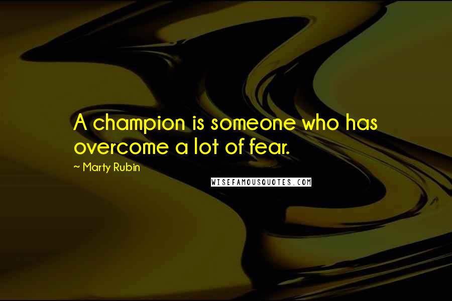 Marty Rubin Quotes: A champion is someone who has overcome a lot of fear.