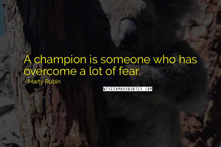 Marty Rubin Quotes: A champion is someone who has overcome a lot of fear.