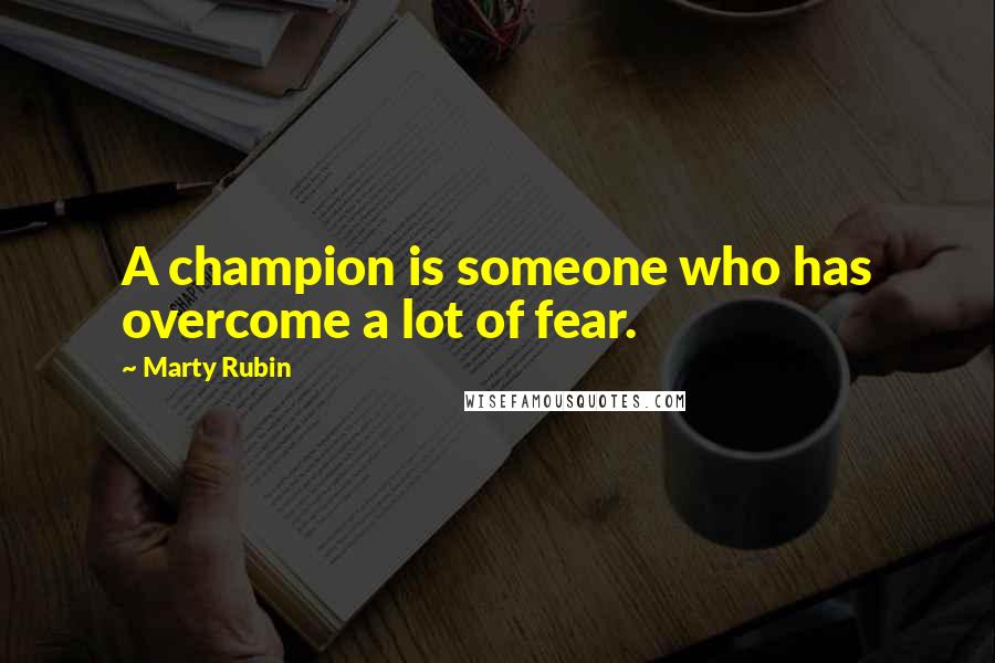 Marty Rubin Quotes: A champion is someone who has overcome a lot of fear.
