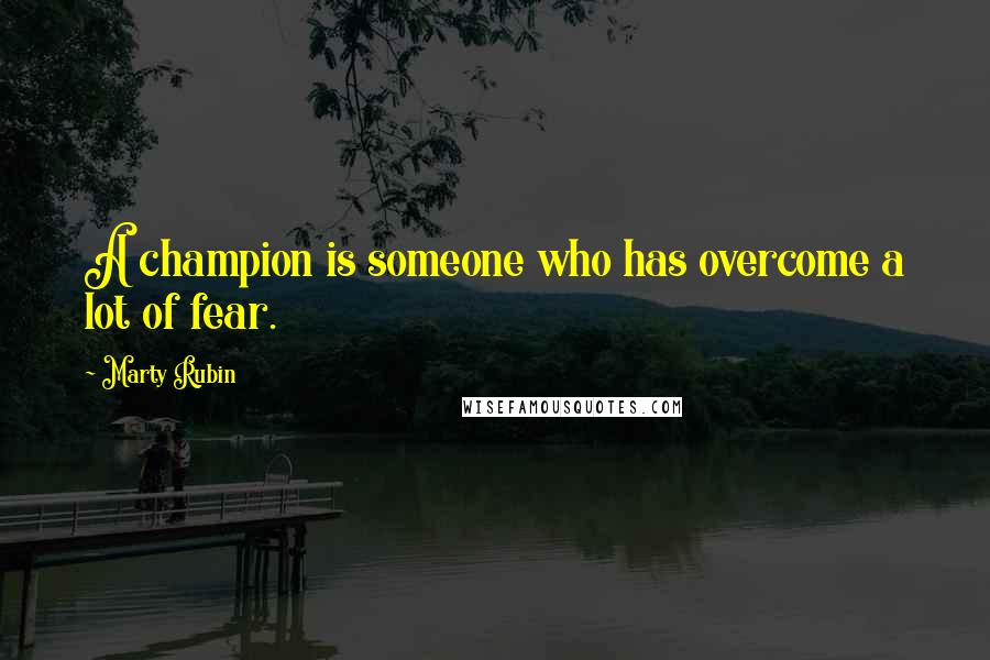 Marty Rubin Quotes: A champion is someone who has overcome a lot of fear.