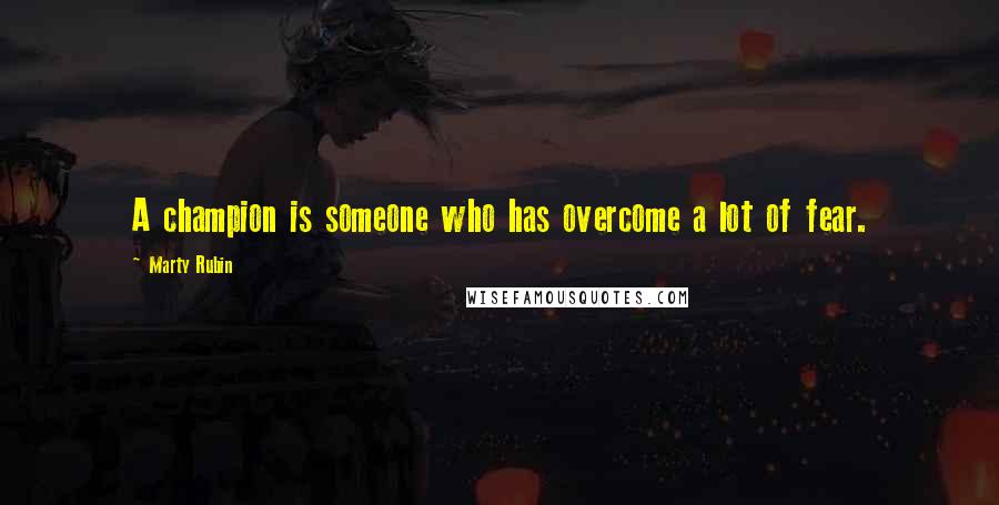 Marty Rubin Quotes: A champion is someone who has overcome a lot of fear.
