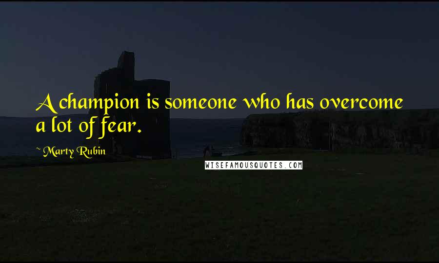 Marty Rubin Quotes: A champion is someone who has overcome a lot of fear.