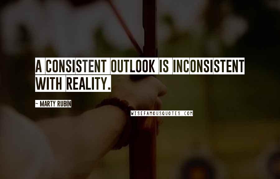 Marty Rubin Quotes: A consistent outlook is inconsistent with reality.