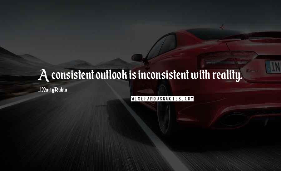 Marty Rubin Quotes: A consistent outlook is inconsistent with reality.