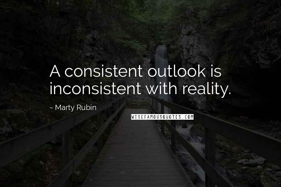 Marty Rubin Quotes: A consistent outlook is inconsistent with reality.