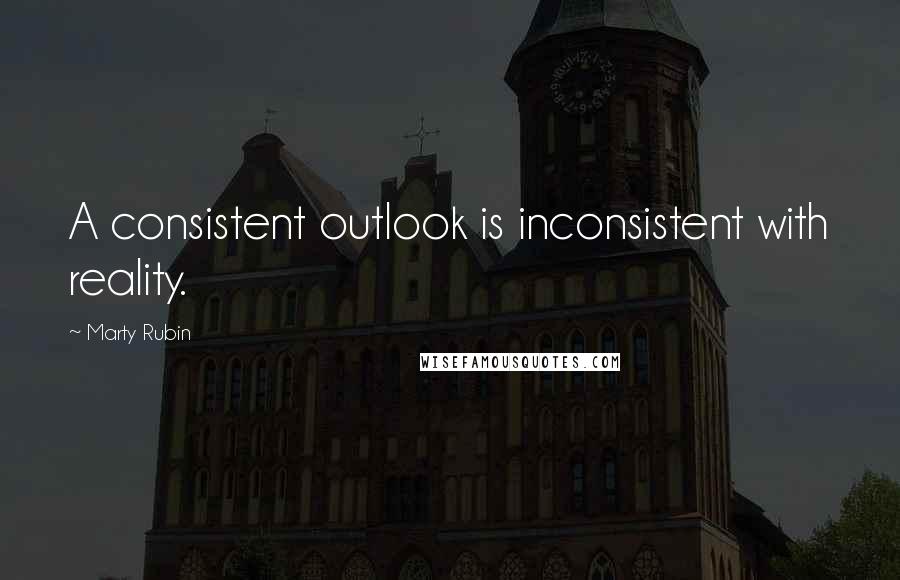 Marty Rubin Quotes: A consistent outlook is inconsistent with reality.