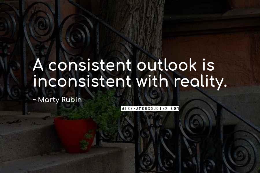 Marty Rubin Quotes: A consistent outlook is inconsistent with reality.