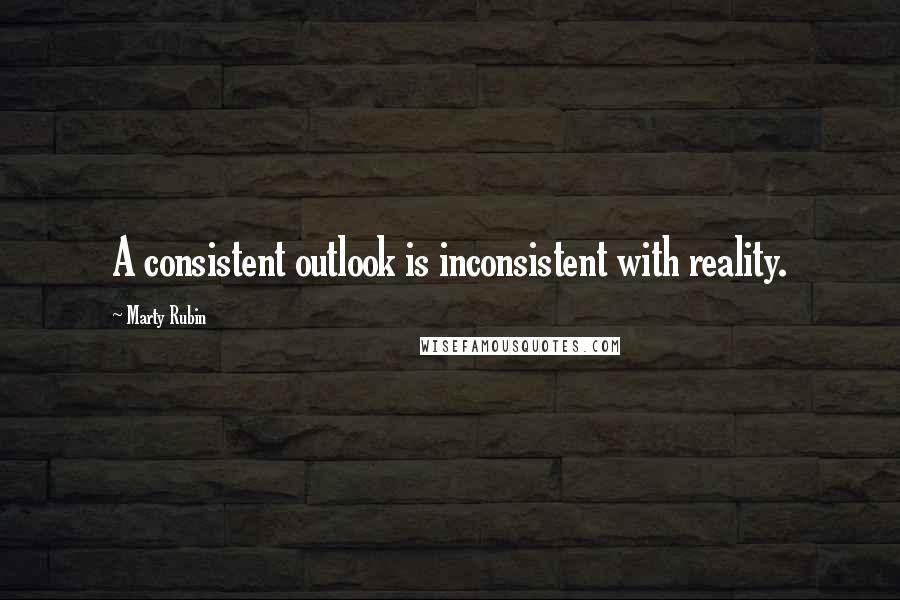 Marty Rubin Quotes: A consistent outlook is inconsistent with reality.