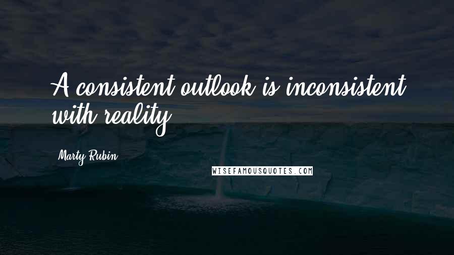 Marty Rubin Quotes: A consistent outlook is inconsistent with reality.