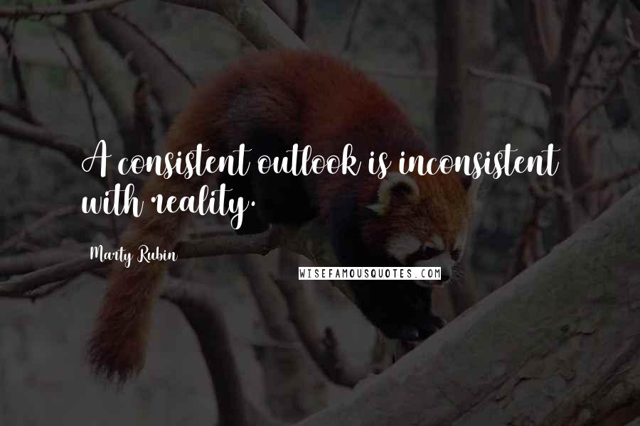 Marty Rubin Quotes: A consistent outlook is inconsistent with reality.