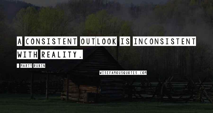 Marty Rubin Quotes: A consistent outlook is inconsistent with reality.