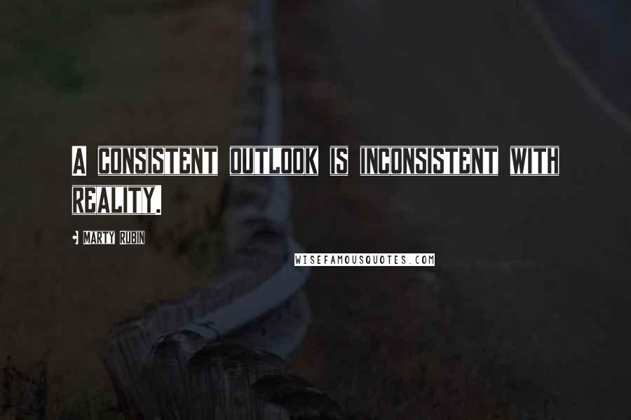 Marty Rubin Quotes: A consistent outlook is inconsistent with reality.