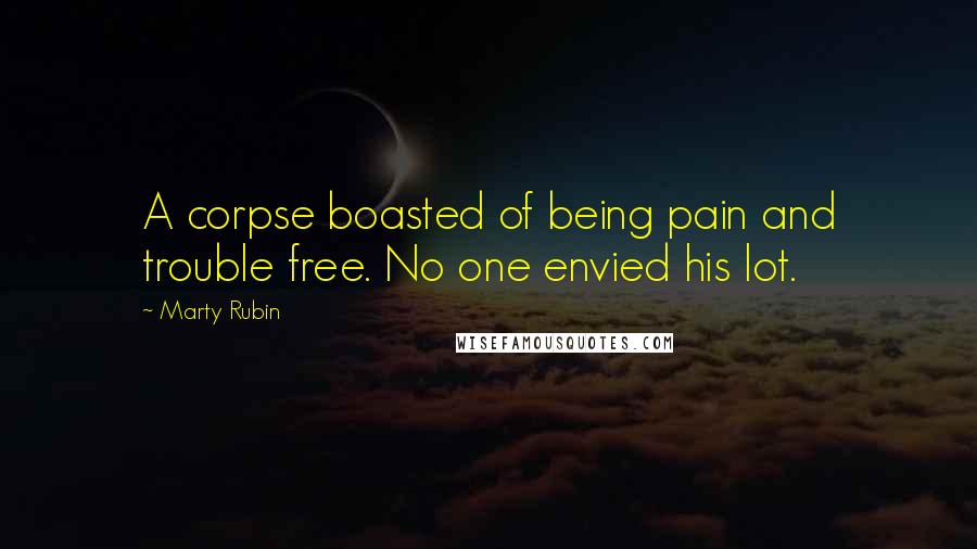 Marty Rubin Quotes: A corpse boasted of being pain and trouble free. No one envied his lot.