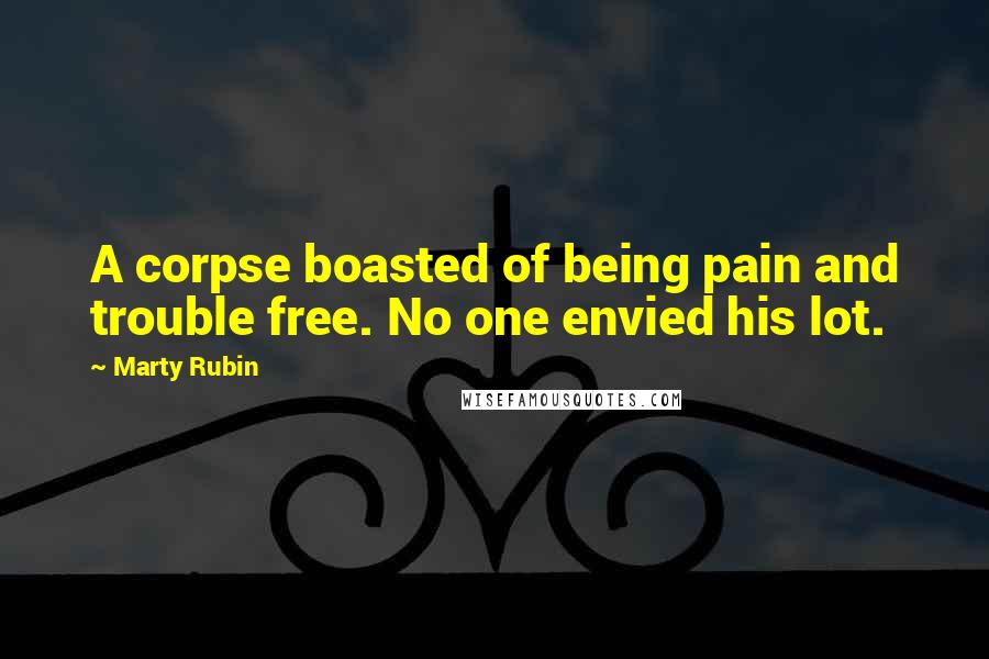 Marty Rubin Quotes: A corpse boasted of being pain and trouble free. No one envied his lot.