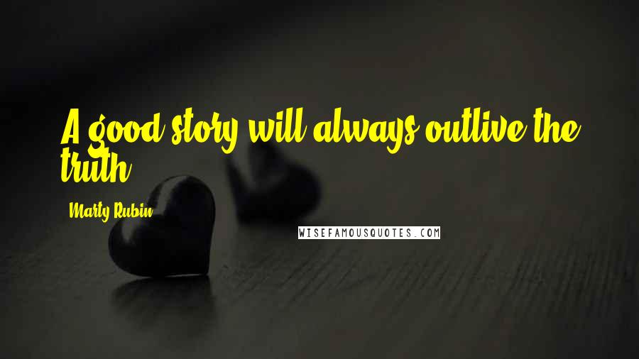 Marty Rubin Quotes: A good story will always outlive the truth.