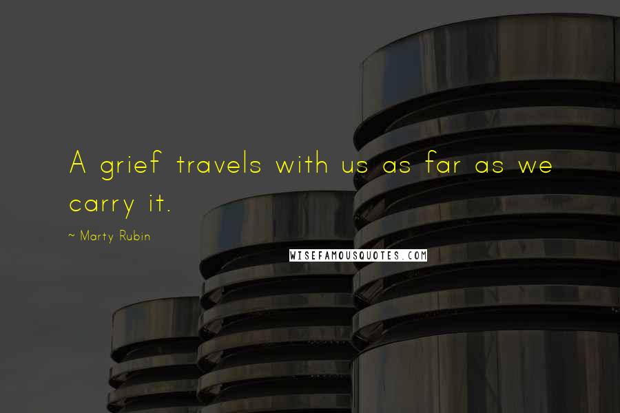 Marty Rubin Quotes: A grief travels with us as far as we carry it.