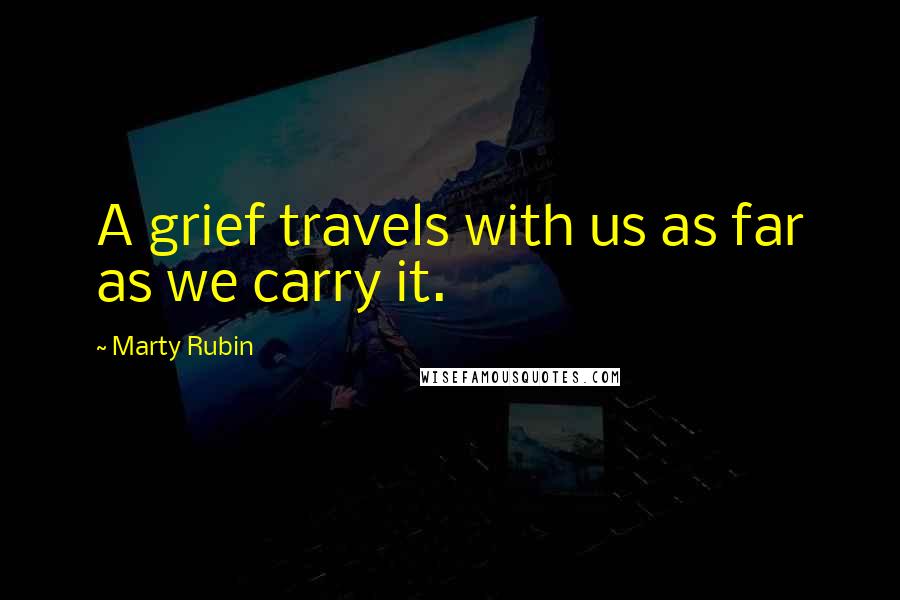 Marty Rubin Quotes: A grief travels with us as far as we carry it.