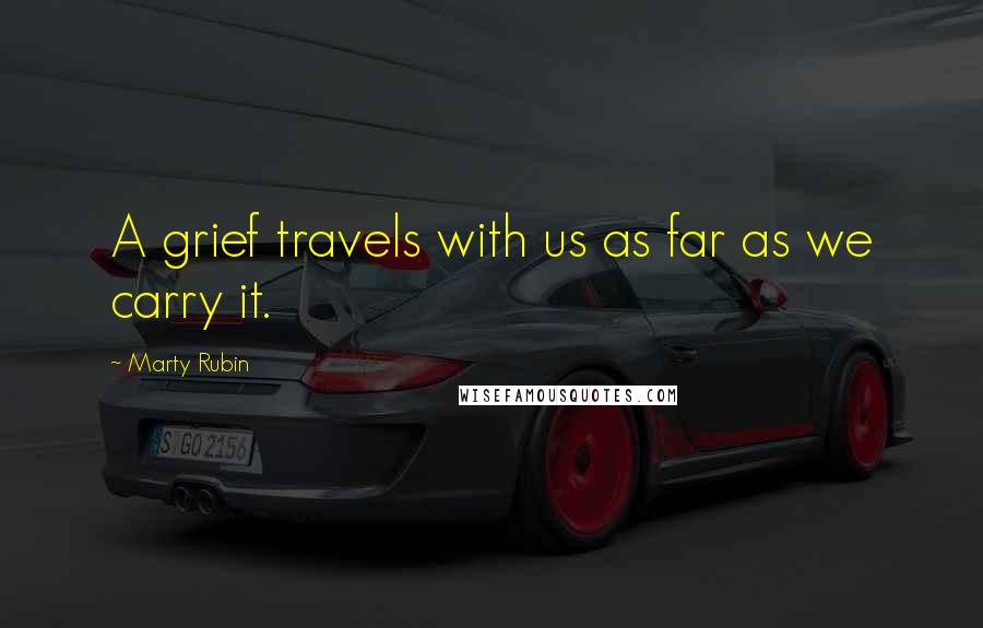 Marty Rubin Quotes: A grief travels with us as far as we carry it.