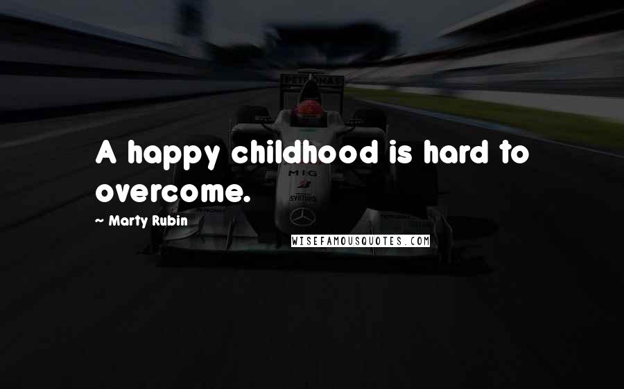 Marty Rubin Quotes: A happy childhood is hard to overcome.