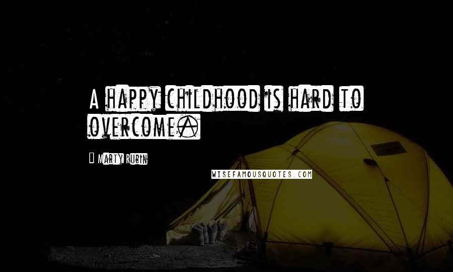 Marty Rubin Quotes: A happy childhood is hard to overcome.