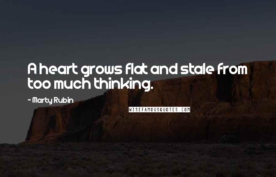 Marty Rubin Quotes: A heart grows flat and stale from too much thinking.